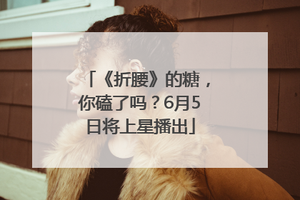 《折腰》的糖，你磕了吗？6月5日将上星播出