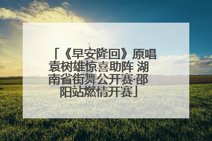 《早安隆回》原唱袁树雄惊喜助阵 湖南省街舞公开赛·邵阳站燃情开赛