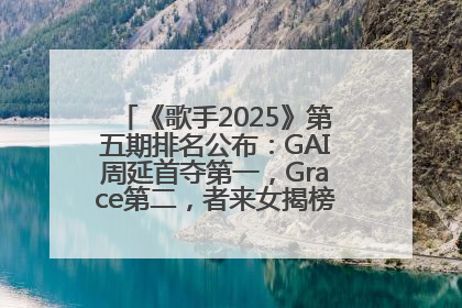 《歌手2025》第五期排名公布：GAI周延首夺第一，Grace第二，者来女揭榜成功，卫兰被淘汰