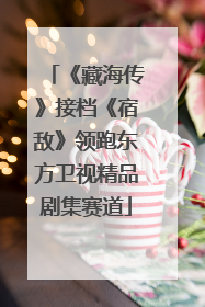 《藏海传》接档《宿敌》领跑东方卫视精品剧集赛道