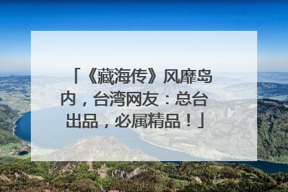 《藏海传》风靡岛内，台湾网友：总台出品，必属精品！