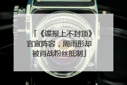 《谍报上不封顶》官宣阵容，周雨彤却被肖战粉丝抵制