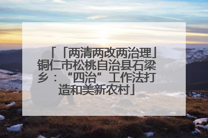 「两清两改两治理」铜仁市松桃自治县石梁乡：“四治”工作法打造和美新农村
