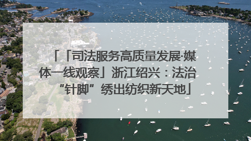 「司法服务高质量发展·媒体一线观察」浙江绍兴：法治“针脚”绣出纺织新天地