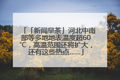 「新闻早茶」河北中南部等多地地表温度超60℃，高温范围还将扩大，还有这些热点……