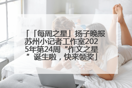 「每周之星」扬子晚报苏州小记者工作室2025年第24周“作文之星”诞生啦，快来领奖