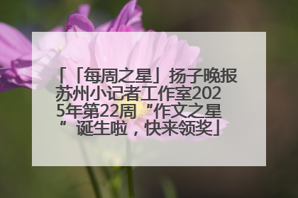 「每周之星」扬子晚报苏州小记者工作室2025年第22周“作文之星”诞生啦，快来领奖