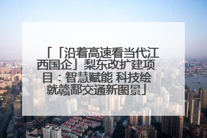 「沿着高速看当代江西国企」梨东改扩建项目：智慧赋能 科技绘就赣鄱交通新图景