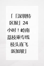「深圳特区报」24小时！岭南荔枝乘专线 枝头直飞新加坡