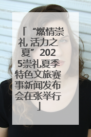 “燃情崇礼 活力之夏”2025崇礼夏季特色文旅赛事新闻发布会在张举行