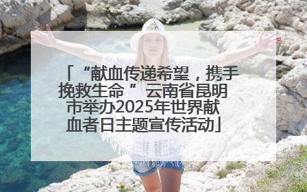 “献血传递希望，携手挽救生命 ”云南省昆明市举办2025年世界献血者日主题宣传活动