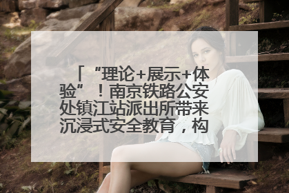 “理论+展示+体验”！南京铁路公安处镇江站派出所带来沉浸式安全教育，构筑青少年暑期防线