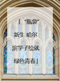 “瓶袋”新生 哈尔滨学子绘就绿色青春