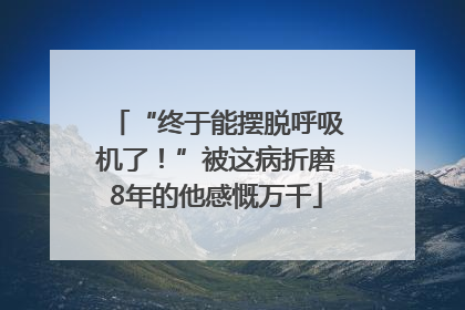 “终于能摆脱呼吸机了！”被这病折磨8年的他感慨万千