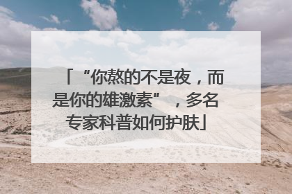 “你熬的不是夜，而是你的雄激素”，多名专家科普如何护肤