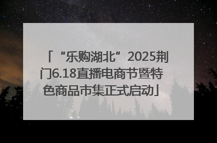 “乐购湖北”2025荆门6.18直播电商节暨特色商品市集正式启动