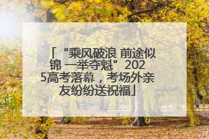 “乘风破浪 前途似锦 一举夺魁”2025高考落幕，考场外亲友纷纷送祝福