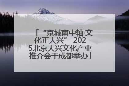 “京城南中轴·文化正大兴” 2025北京大兴文化产业推介会于成都举办
