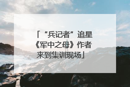 “兵记者”追星《军中之母》作者来到集训现场