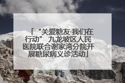 “关爱糖友·我们在行动” 九龙坡区人民医院联合谢家湾分院开展糖尿病义诊活动