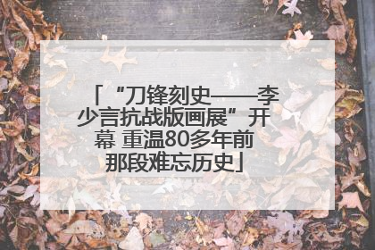 “刀锋刻史——李少言抗战版画展”开幕 重温80多年前那段难忘历史
