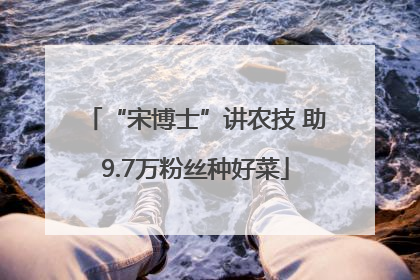 “宋博士”讲农技 助9.7万粉丝种好菜