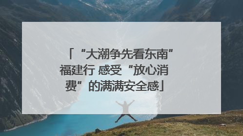“大潮争先看东南”福建行 感受“放心消费”的满满安全感
