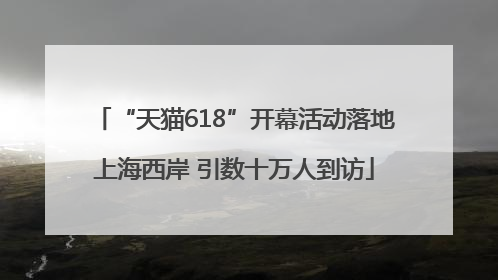 “天猫618”开幕活动落地上海西岸 引数十万人到访
