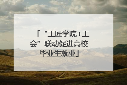 “工匠学院+工会”联动促进高校毕业生就业
