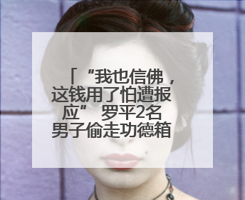 “我也信佛，这钱用了怕遭报应” 罗平2名男子偷走功德箱却一分没敢花