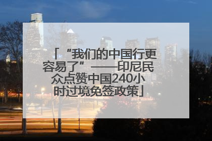 “我们的中国行更容易了”——印尼民众点赞中国240小时过境免签政策