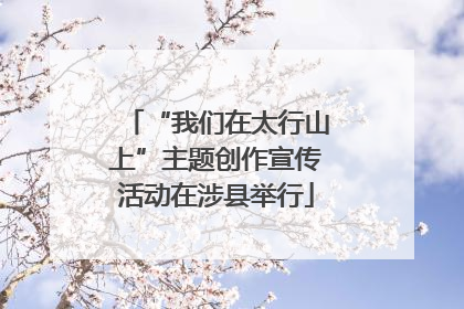 “我们在太行山上”主题创作宣传活动在涉县举行