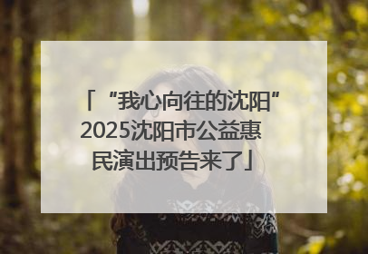 “我心向往的沈阳”2025沈阳市公益惠民演出预告来了