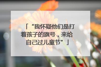 “我怀疑他们是打着孩子的旗号，来给自己过儿童节”