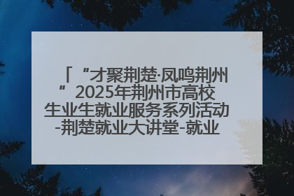“才聚荆楚·凤鸣荆州”2025年荆州市高校生业生就业服务系列活动-荆楚就业大讲堂-就业嘉年华活动举行