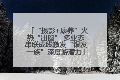 “摄影+康养”火热“出圈” 多业态串联成线激发“银发一族”深度游潜力