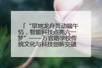 “旱地龙舟舞动端午情，智能科技点亮六一梦”——万官路学校传统文化与科技创新交融的精彩盛宴