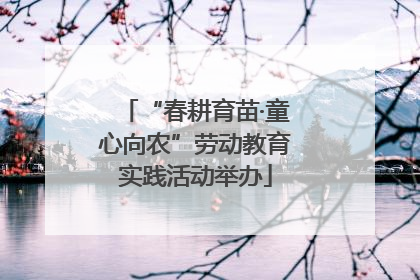 “春耕育苗·童心向农”劳动教育实践活动举办