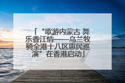 “歌游内蒙古 舞乐香江情——乌兰牧骑全港十八区惠民巡演”在香港启动