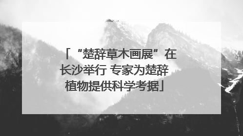 “楚辞草木画展”在长沙举行 专家为楚辞植物提供科学考据