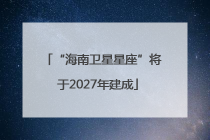 “海南卫星星座”将于2027年建成