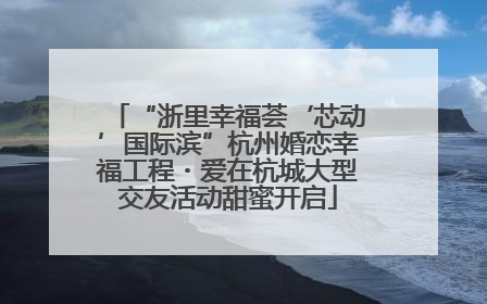 “浙里幸福荟‘芯动’国际滨”杭州婚恋幸福工程・爱在杭城大型交友活动甜蜜开启