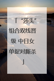 “莎头”组合双线晋级 中日女单捉对厮杀