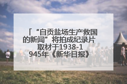 “自贡盐场生产救国的新闻”将拍成纪录片 取材于1938-1945年《新华日报》的连续报道