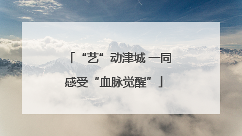 “艺”动津城 一同感受“血脉觉醒”
