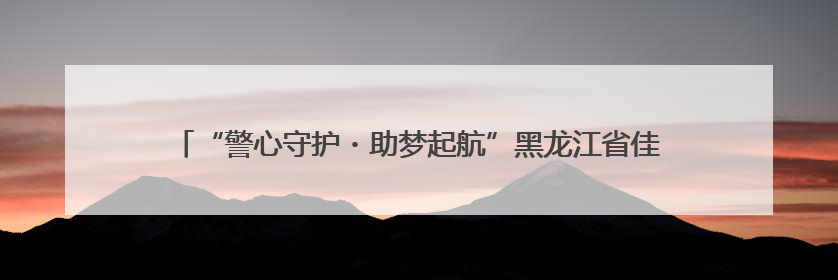 “警心守护・助梦起航”黑龙江省佳木斯公安全力以赴为高考保驾护航