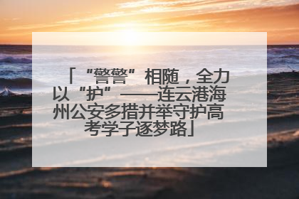 “警警”相随，全力以“护”——连云港海州公安多措并举守护高考学子逐梦路