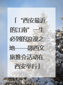 “西安最近的江南”一生必到的浪漫之地——郧西文旅推介活动在西安举行
