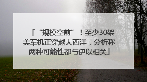 “规模空前”！至少30架美军机正穿越大西洋，分析称两种可能性都与伊以相关
