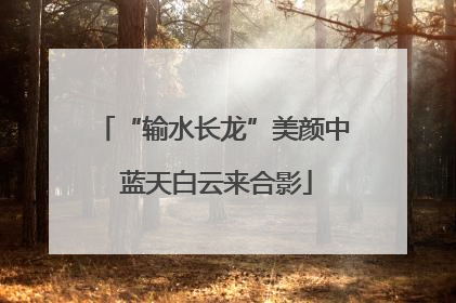 “输水长龙”美颜中 蓝天白云来合影